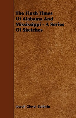 The Flush Times Of Alabama And Mississippi - A Series Of Sketches by Joseph Glover Baldwin