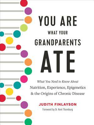 You Are What Your Grandparents Ate: What You Need to Know about Nutrition, Experience, Epigenetics and the Origins of Chronic Disease by Judith Finlayson