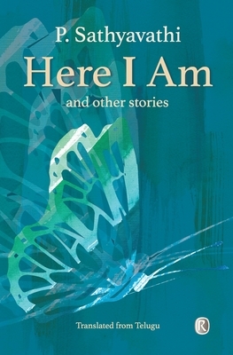 Here I Am and Other Stories: Short Stories by P. Sathyavathi