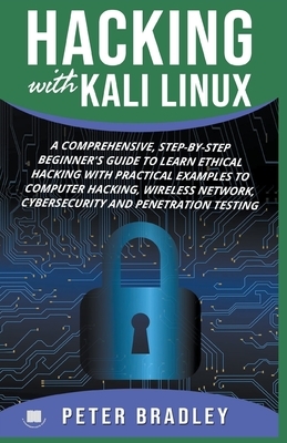 Hacking With Kali Linux: A Comprehensive, Step-By-Step Beginner's Guide to Learn Ethical Hacking With Practical Examples to Computer Hacking, W by Peter Bradley