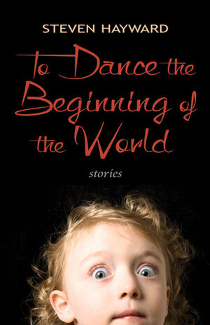 To Dance the Beginning of the World: Stories by Steven Hayward