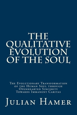 The Qualitative Evolution of the Soul: The Evolutionary Transformation of the Human Soul through Openhearted Sincerity Towards Immanent Caritas by Julian Hamer