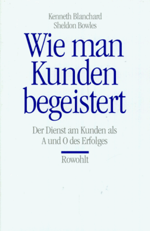 Wie man Kunden begeistert: Der Dienst am Kunden als A und O des Erfolges by Kenneth H. Blanchard, Sheldon Bowles