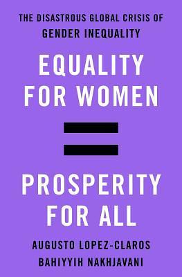 Equality for Women = Prosperity for All: The Disastrous Global Crisis of Gender Inequality by Bahíyyih Nakhjavání, Augusto López-Claros