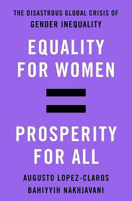 Equality for Women = Prosperity for All: The Disastrous Global Crisis of Gender Inequality by Augusto López-Claros, Bahíyyih Nakhjavání