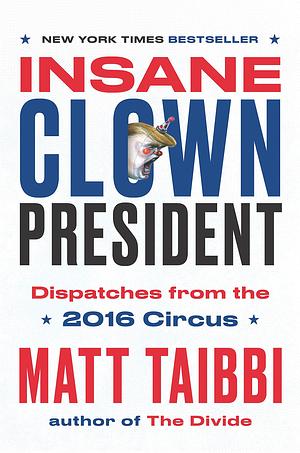 Insane Clown President: Dispatches from the 2016 Circus by Matt Taibbi