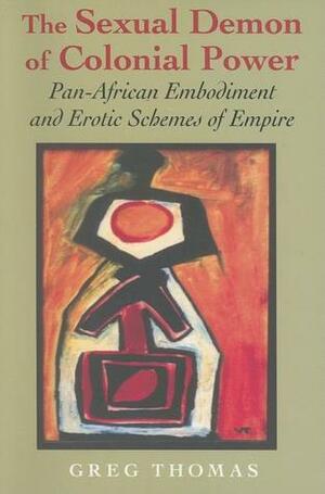 The Sexual Demon of Colonial Power: Pan-African Embodiment and Erotic Schemes of Empire by Greg Thomas