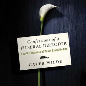 Confessions of a Funeral Director: How Death Saved My Life by Caleb Wilde