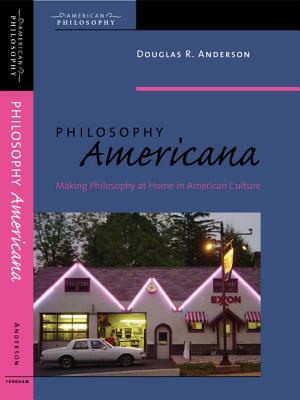 Philosophy Americana: Making Philosophy at Home in American Culture by Douglas R. Anderson