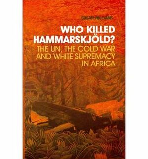 Who Killed Hammarskjöld? The UN, the Cold War and White Supremacy in Africa by Susan Williams