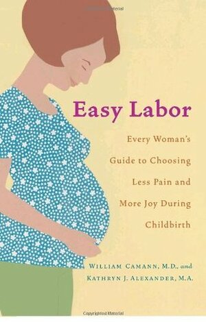 Easy Labor: Every Woman's Guide to Choosing Less Pain and More Joy During Childbirth by Kathryn Alexander, William Camann