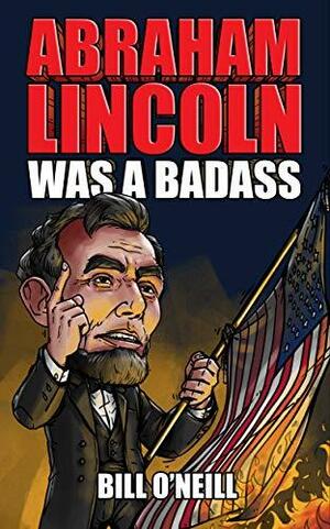 Abraham Lincoln Was A Badass: Crazy But True Stories About The United States' 16th President by Bill O'Neill