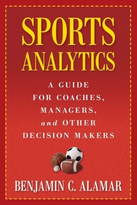 Sports Analytics: A Guide for Coaches, Managers, and Other Decision Makers by Benjamin Alamar