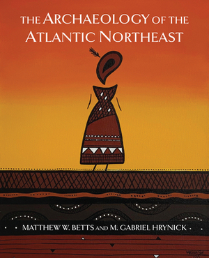 The Archaeology of the Atlantic Northeast by Matthew Betts, Gabriel Hrynick