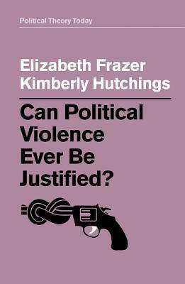Can Political Violence Ever Be Justified? by Elizabeth Frazer, Kimberly Hutchings