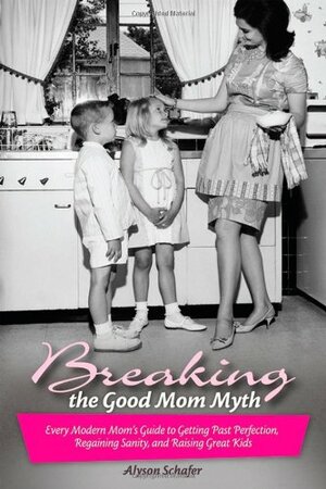 Breaking the Good Mom Myth: Every Modern Mom's Guide to Getting Past Perfection, Regaining Sanity, and Raising Great Kids by Alyson Schafer