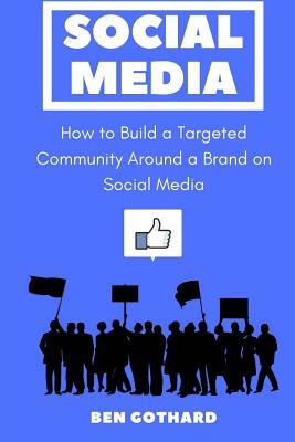 Social Media: How to Build a Targeted Community Around a Brand on Social Media by Ben Gothard