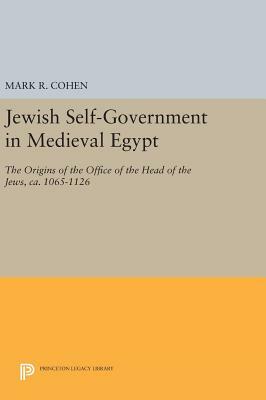 Jewish Self-Government in Medieval Egypt: The Origins of the Office of the Head of the Jews, Ca. 1065-1126 by Mark R. Cohen