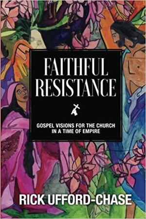 Faithful Resistance: Gospel Visions For the Church in a Time of Empire by Michael Benefiel, Brian Merritt, Germán Zárate, Annanda Barclay, Carol Howard Merritt, Alex Patchin McNeill, Jin S. Kim, Laura Newby, Linda Eastwood, Alison Harrington, Rabia Terri Harris, J. Herbert Nelson, Rick Ufford-Chase, Aric Clark