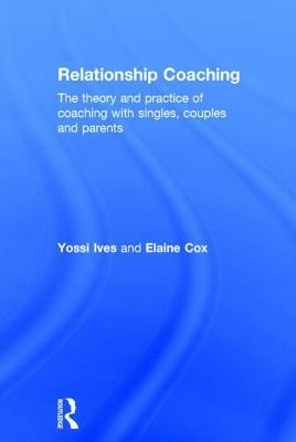 Relationship Coaching: The theory and practice of coaching with singles, couples and parents by Yossi Ives, Elaine Cox