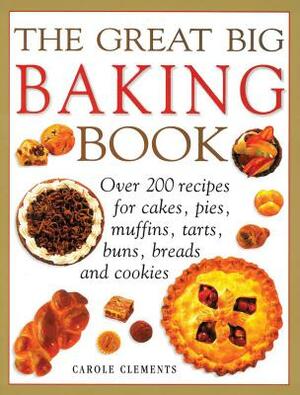 The Great Big Baking Book: Over 200 Recipes for Cakes, Pies, Muffins, Tarts, Buns, Breads and Cookies by Carole Clements