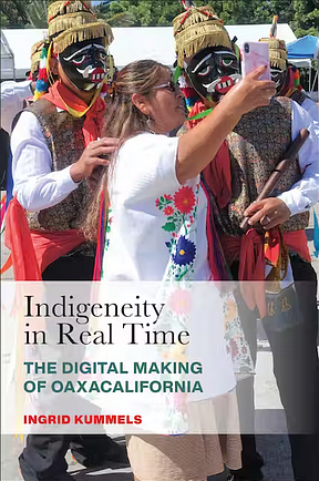 Indigeneity in Real Time: The Digital Making of Oaxacalifornia by Ingrid Kummels