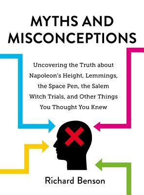 Myths and Misconceptions: Uncovering the Truth about Napoleon's Height, Lemmings, the Space Pen, the Salem Witch Trials, and Other Things You Th by Richard Benson