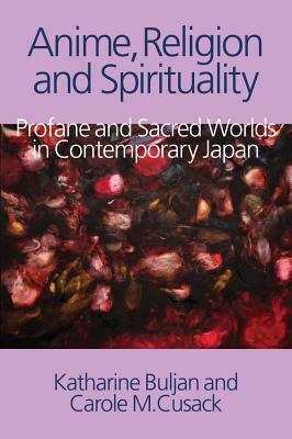 Anime, Religion and Spirituality: Profane and Sacred Worlds in Contemporary Japan by Katharine Buljan, Carole M. Cusack