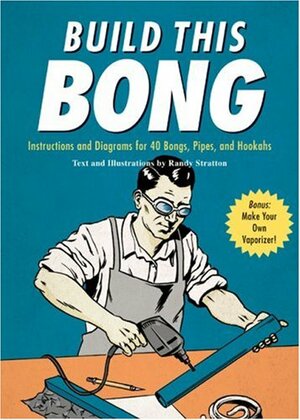 Build This Bong: Instructions and Diagrams for 40 Bongs, Pipes, and Hookahs by Randy Stratton