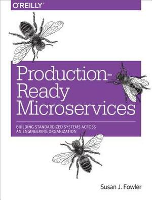 Production-Ready Microservices: Building Standardized Systems Across an Engineering Organization by Susan J. Fowler