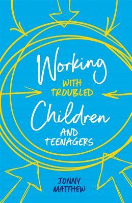 Working with Troubled Children and Teenagers by Jonny Matthew