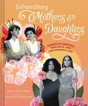 Extraordinary Mothers and Daughters: Stories of Ambition, Resilience, and Unstoppable Love by Emily Freidenrich, Emily Freidenrich, Natasha Cunningham, Natasha Cunningham