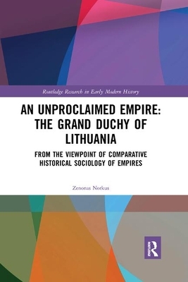 An Unproclaimed Empire: The Grand Duchy of Lithuania: From the Viewpoint of Comparative Historical Sociology of Empires by Zenonas Norkus