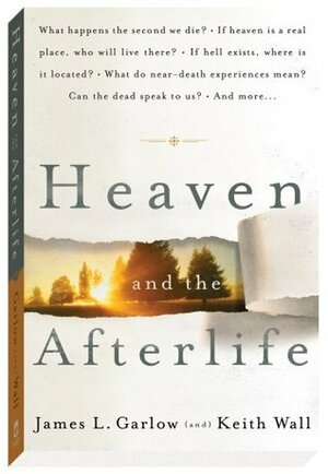 Heaven and the Afterlife: What Happens the Second We Die? If Heaven Is a Real Place, Who Will Live There? If Hell Exists, Where Is It Located? What Do Near-Death Experiences Mean? and More... by Keith Wall, James L. Garlow