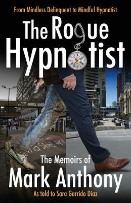 The Rogue Hypnotist: From Mindless Delinquent To Mindful Hypnotist by Mark Anthony
