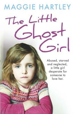 The Little Ghost Girl:: Abused Starved and Neglected. a Little Girl Desperate for Someone to Love Her by Maggie Hartley