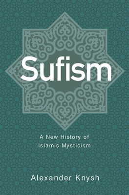 Sufism: A New History of Islamic Mysticism by Alexander Knysh