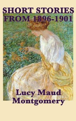 The Short Stories of Lucy Maud Montgomery from 1896-1901 by L.M. Montgomery