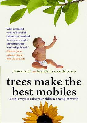 Trees Make the Best Mobiles: Simple Ways to Raise Your Child in a Complex World by Jessica Teich, Brandel France de Bravo