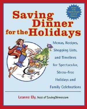 Saving Dinner for the Holidays: Menus, Recipes, Shopping Lists, and Timelines for Spectacular, Stress-Free Holidays and Family Celebrations by Leanne Ely