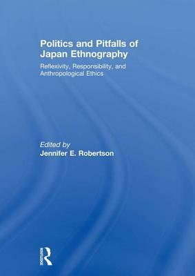 Politics and Pitfalls of Japan Ethnography: Reflexivity, Responsibility, and Anthropological Ethics by Jennifer E. Robertson