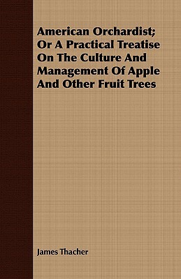 American Orchardist; Or a Practical Treatise on the Culture and Management of Apple and Other Fruit Trees by James Thacher