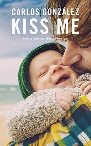 Kiss Me: How to Raise your Children with Love by Carlos González, Amy Brown