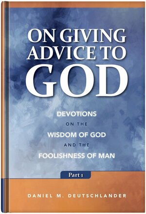 On Giving Advice to God: Devotions on the Wisdom of God and the Foolishness of Man Part 1 by Daniel M. Deutschlander