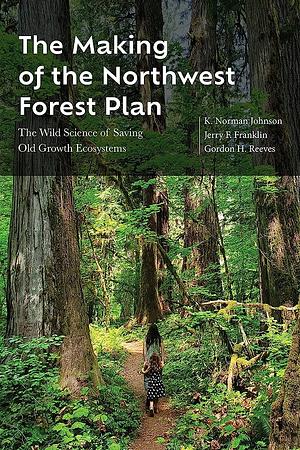 The Making of the Northwest Forest Plan: The Wild Science of Saving Old Growth Ecosystems by K. Norman Johnson, Jerry F. Franklin, Gordon H. Reeves