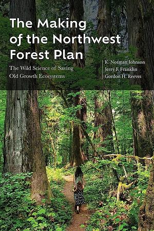 The Making of the Northwest Forest Plan: The Wild Science of Saving Old Growth Ecosystems by Gordon H. Reeves, K. Norman Johnson, Jerry F. Franklin