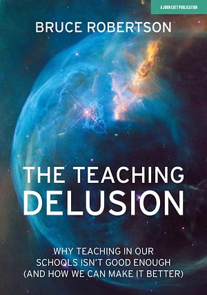 The Teaching Delusion: Why teaching in our schools isn't good enough by Bruce Robertson, Bruce Robertson