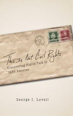 This Is Not Civil Rights: Discovering Rights Talk in 1939 America by George I. Lovell