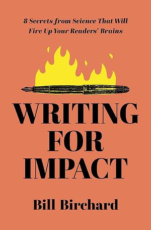 Writing for Impact: 8 Secrets from Science That Will Fire Up Your Readers' Brains by Bill Birchard