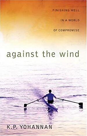 Against the Wind: Finishing Well in a World of Compromise by K.P. Yohannan